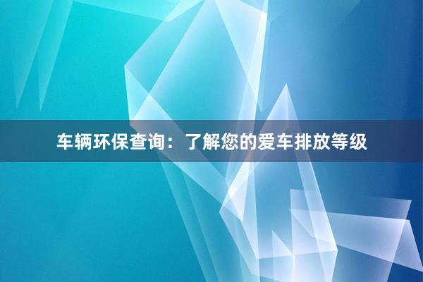 车辆环保查询：了解您的爱车排放等级